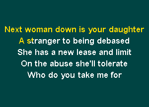 Next woman down is your daughter
A stranger to being debased
She has a new lease and limit

0n the abuse she'll tolerate
Who do you take me for