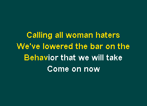 Calling all woman haters
We've lowered the bar on the

Behavior that we will take
Come on now