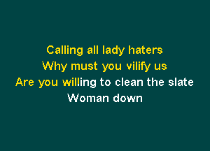 Calling all lady haters
Why must you vilify us

Are you willing to clean the slate
Woman down
