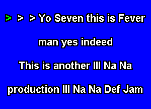 b Yo Seven this is Fever
man yes indeed

This is another Ill Na Na

production Ill Na Na Def Jam