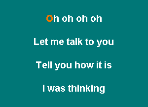 Oh oh oh oh
Let me talk to you

Tell you how it is

I was thinking