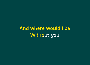 And where would I be

Without you