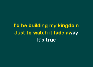 I'd be building my kingdom
Just to watch it fade away

It's true