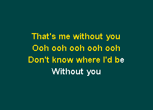 That's me without you
Ooh ooh ooh ooh ooh

Don't know where I'd be
Without you