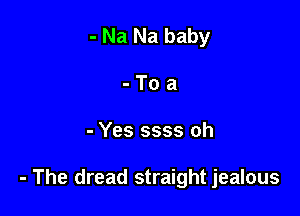 - Na Na baby
-Toa

- Yes 5335 oh

- The dread straight jealous