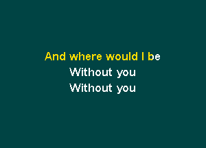 And where would I be
Without you

Without you