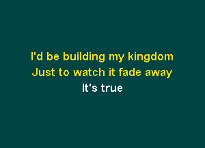 I'd be building my kingdom
Just to watch it fade away

It's true