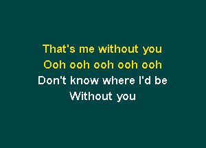 That's me without you
Ooh ooh ooh ooh ooh

Don't know where I'd be
Without you