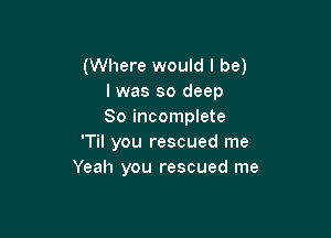 (Where would I be)
I was so deep
80 incomplete

'Til you rescued me
Yeah you rescued me