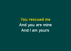 You rescued me
And you are mine

And I am yours