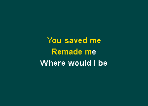 You saved me
Remade me

Where would I be