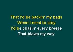 That I'd be packin' my bags
When I need to stay

I'd be chasin' every breeze
That blows my way