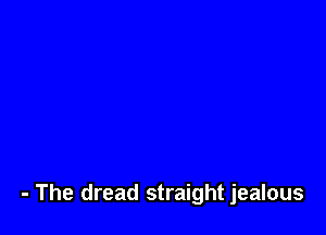 - The dread straight jealous