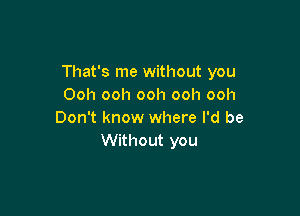 That's me without you
Ooh ooh ooh ooh ooh

Don't know where I'd be
Without you