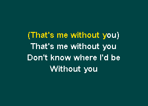 (That's me without you)
That's me without you

Don't know where I'd be
Without you