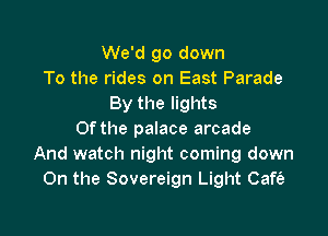 We'd go down
To the rides on East Parade
By the lights

Of the palace arcade
And watch night coming down
On the Sovereign Light Cafe