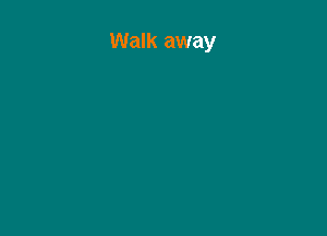 Walk away