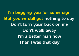 I'm begging you for some sign
But you've still got nothing to say
Don't turn your back on me
Don't walk away
I'm a better man now
Than I was that day