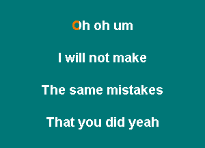 Oh oh um
I will not make

The same mistakes

That you did yeah