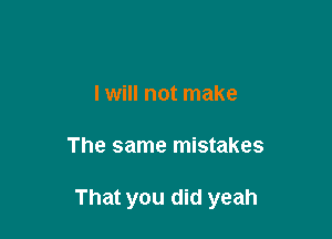 I will not make

The same mistakes

That you did yeah