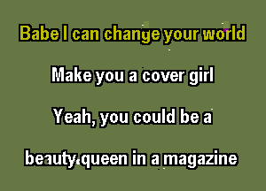 Babe I can change your wdrld

Make you a cover girl
Yeah, you could be a'

beauty.queen in a magazine