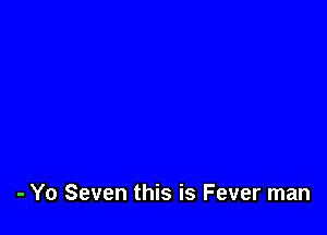- Yo Seven this is Fever man