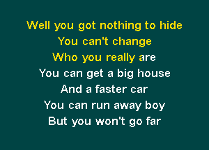 Well you got nothing to hide
You can't change
Who you really are
You can get a big house

And a faster car
You can run away boy
But you won't go far