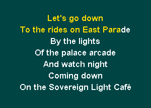 Let's go down
To the rides on East Parade
By the lights
Of the palace arcade

And watch night
Coming down
On the Sovereign Light Cafe'e