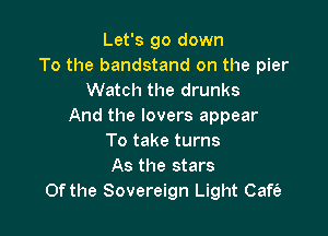 Let's go down
To the bandstand on the pier
Watch the drunks
And the lovers appear

To take turns
As the stars
Of the Sovereign Light Cafe