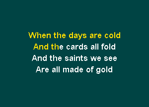 When the days are cold
And the cards all fold

And the saints we see
Are all made of gold