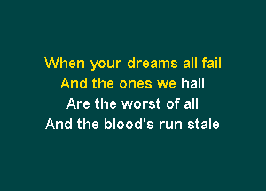 When your dreams all fail
And the ones we hail

Are the worst of all
And the blood's run stale