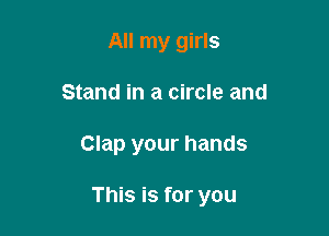 All my girls
Stand in a circle and

Clap your hands

This is for you