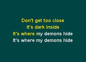 Don't get too close
It's dark inside

It's where my demons hide
It's where my demons hide