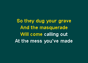 So they dug your grave
And the masquerade

Will come calling out
At the mess you've made
