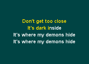Don't get too close
It's dark inside

It's where my demons hide
It's where my demons hide