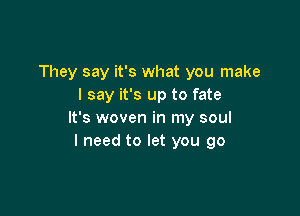 They say it's what you make
I say it's up to fate

It's woven in my soul
I need to let you go