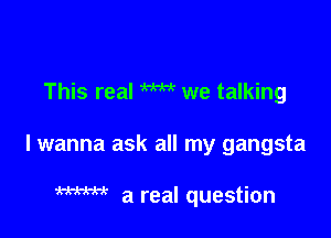 This real W we talking

lwanna ask all my gangsta

mm a real question