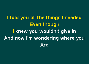 ltold you all the things I needed
Even though
I knew you wouldn't give in

And now I'm wondering where you
Are