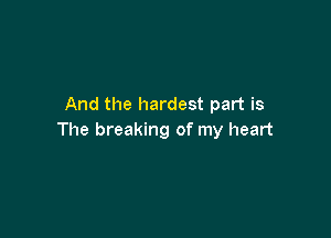 And the hardest part is

The breaking of my heart