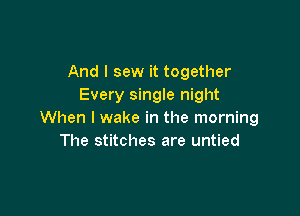 And I sew it together
Every single night

When I wake in the morning
The stitches are untied