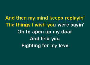 And then my mind keeps replayin'
The things I wish you were sayin'
Oh to open up my door

And find you
Fighting for my love