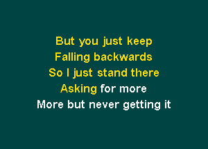 But you just keep
Falling backwards
So Ijust stand there

Asking for more
More but never getting it