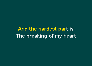 And the hardest part is

The breaking of my heart