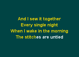 And I sew it together
Every single night

When I wake in the morning
The stitches are untied