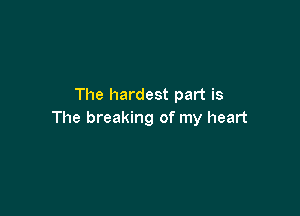 The hardest part is

The breaking of my heart