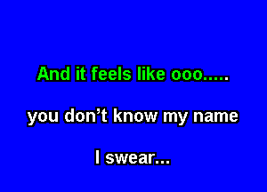 And it feels like 000 .....

you donT know my name

I swear...