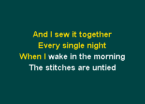 And I sew it together
Every single night

When I wake in the morning
The stitches are untied