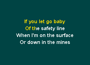 If you let go baby
0fthe safety line

When I'm on the surface
0r down in the mines