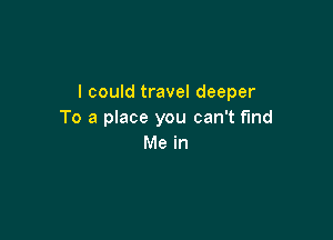 I could travel deeper
To a place you can't find

Me in