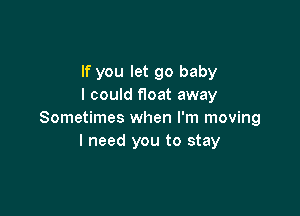 If you let go baby
I could float away

Sometimes when I'm moving
I need you to stay